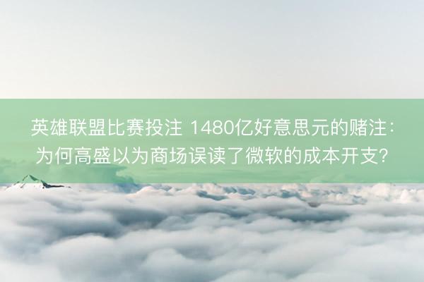英雄联盟比赛投注 1480亿好意思元的赌注：为何高盛以为商场误读了微软的成本开支？