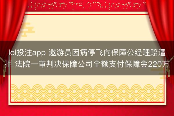 lol投注app 遨游员因病停飞向保障公经理赔遭拒 法院一审判决保障公司全额支付保障金220万