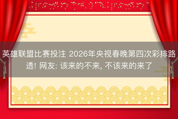 英雄联盟比赛投注 2026年央视春晚第四次彩排路透! 网友: 该来的不来, 不该来的来了