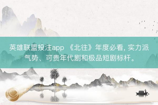 英雄联盟投注app 《北往》年度必看, 实力派气势、可贵年代剧和极品短剧标杆。