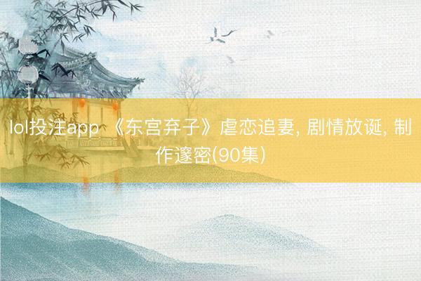 lol投注app 《东宫弃子》虐恋追妻， 剧情放诞， 制作邃密(90集)