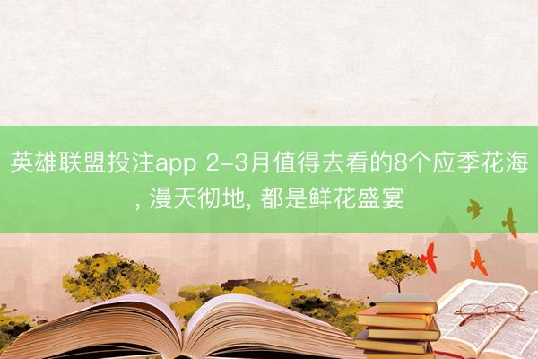 英雄联盟投注app 2-3月值得去看的8个应季花海, 漫天彻地, 都是鲜花盛宴