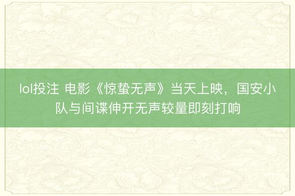 lol投注 电影《惊蛰无声》当天上映，国安小队与间谍伸开无声较量即刻打响