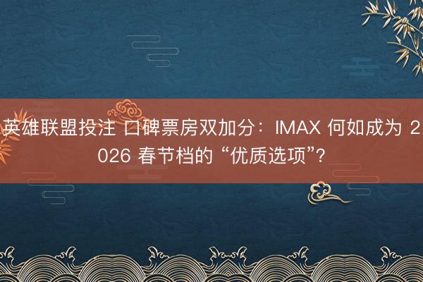 英雄联盟投注 口碑票房双加分：IMAX 何如成为 2026 春节档的 “优质选项”？