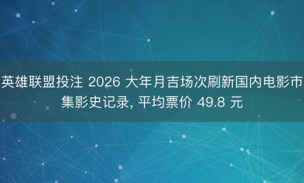 英雄联盟投注 2026 大年月吉场次刷新国内电影市集影史记录, 平均票价 49.8 元