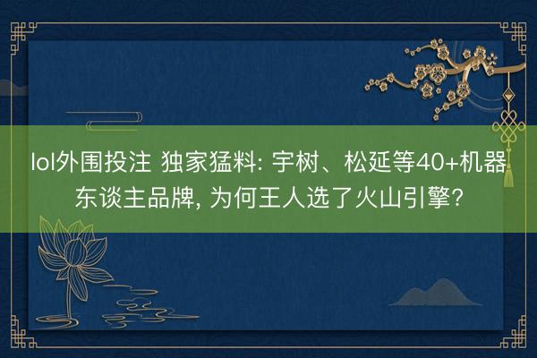 lol外围投注 独家猛料: 宇树、松延等40+机器东谈主品牌, 为何王人选了火山引擎?