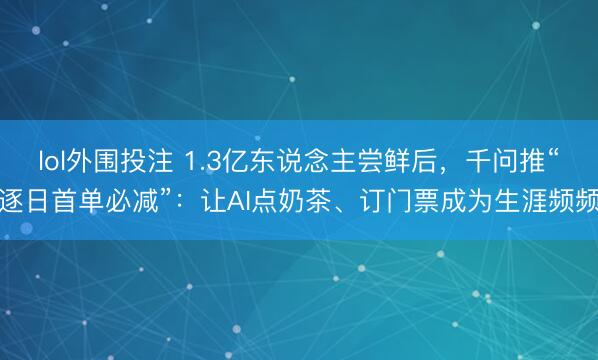 lol外围投注 1.3亿东说念主尝鲜后，千问推“逐日首单必减”：让AI点奶茶、订门票成为生涯频频