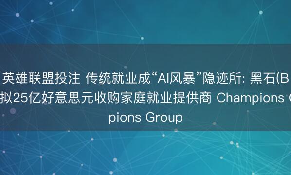 英雄联盟投注 传统就业成“AI风暴”隐迹所: 黑石(BX.US)拟25亿好意思元收购家庭就业提供商 Champions Group