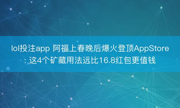 lol投注app 阿福上春晚后爆火登顶AppStore: 这4个矿藏用法远比16.8红包更值钱