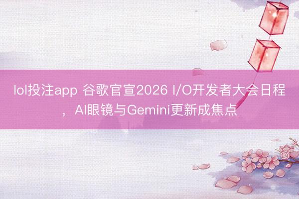 lol投注app 谷歌官宣2026 I/O开发者大会日程，AI眼镜与Gemini更新成焦点