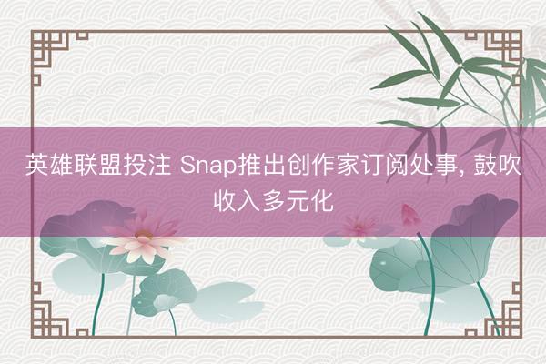 英雄联盟投注 Snap推出创作家订阅处事, 鼓吹收入多元化