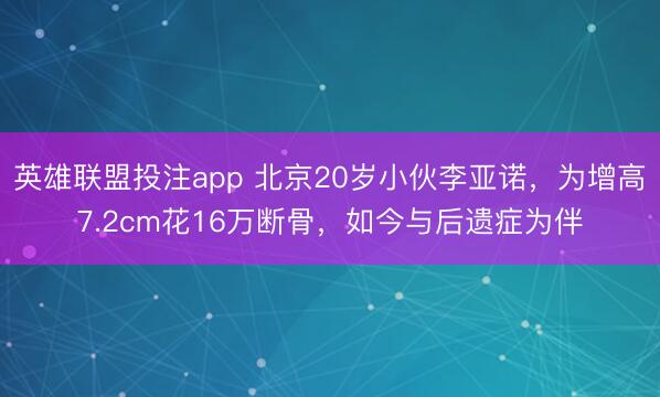 英雄联盟投注app 北京20岁小伙李亚诺，为增高7.2cm花16万断骨，如今与后遗症为伴