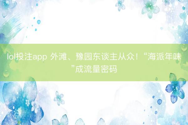 lol投注app 外滩、豫园东谈主从众！“海派年味”成流量密码