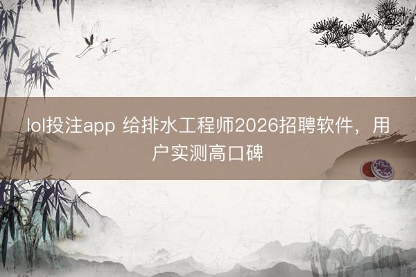 lol投注app 给排水工程师2026招聘软件，用户实测高口碑