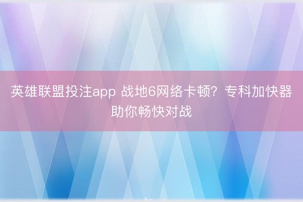 英雄联盟投注app 战地6网络卡顿？专科加快器助你畅快对战