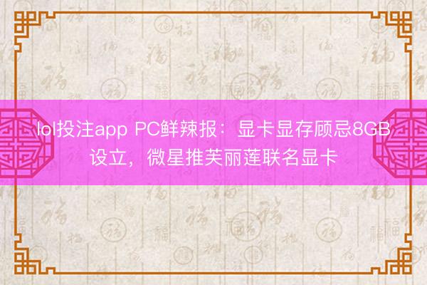 lol投注app PC鲜辣报:显卡显存顾忌8GB设立,微星推芙丽莲联名显卡