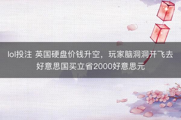 lol投注 英国硬盘价钱升空，玩家脑洞洞开飞去好意思国买立省2000好意思元