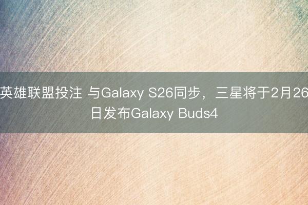 英雄联盟投注 与Galaxy S26同步，三星将于2月26日发布Galaxy Buds4