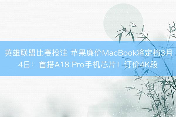 英雄联盟比赛投注 苹果廉价MacBook将定档3月4日:首搭A18 Pro手机芯片!订价4K段