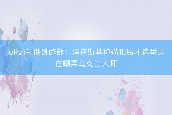 lol投注 俄酬酢部：泽连斯基称媾和后才选举是在嘲弄乌克兰大师