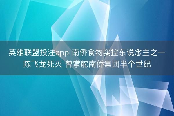 英雄联盟投注app 南侨食物实控东说念主之一陈飞龙死灭 曾掌舵南侨集团半个世纪