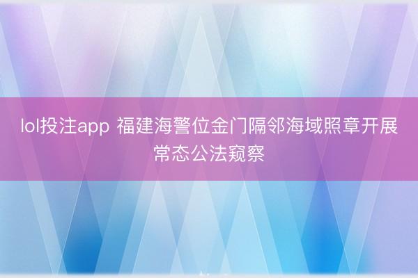 lol投注app 福建海警位金门隔邻海域照章开展常态公法窥察