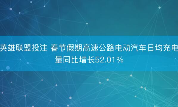 英雄联盟投注 春节假期高速公路电动汽车日均充电量同比增长52.01%