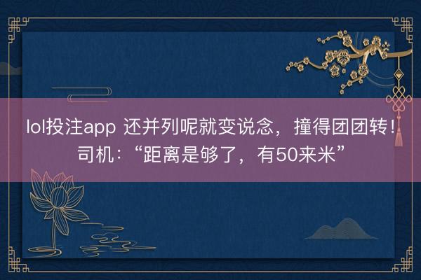 lol投注app 还并列呢就变说念,撞得团团转!司机:“距离是够了,有50来米”