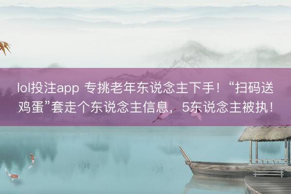 lol投注app 专挑老年东说念主下手！“扫码送鸡蛋”套走个东说念主信息，5东说念主被执！