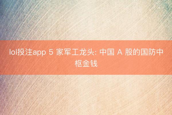 lol投注app 5 家军工龙头: 中国 A 股的国防中枢金钱