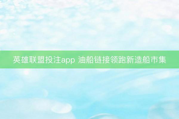 英雄联盟投注app 油船链接领跑新造船市集