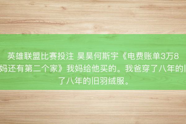 英雄联盟比赛投注 昊昊何斯宇《电费账单3万8，底本姆妈还有第二个家》我妈给他买的。我爸穿了八年的旧羽绒服。