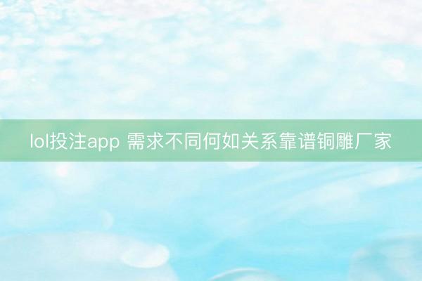 lol投注app 需求不同何如关系靠谱铜雕厂家