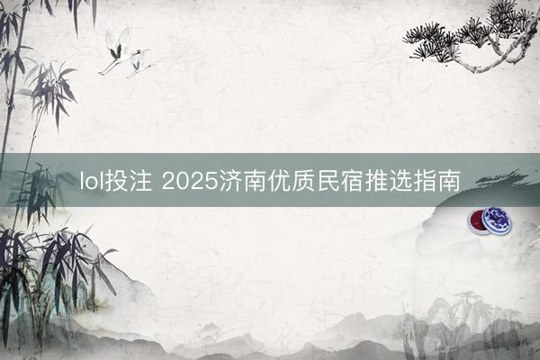lol投注 2025济南优质民宿推选指南