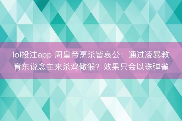 lol投注app 周皇帝烹杀皆哀公：通过凌暴教育东说念主来杀鸡儆猴？效果只会以珠弹雀