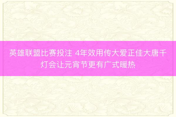 英雄联盟比赛投注 4年效用传大爱正佳大唐千灯会让元宵节更有广式暖热