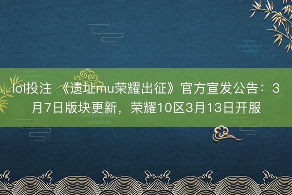 lol投注 《遗址mu荣耀出征》官方宣发公告:3月7日版块更新,荣耀10区3月13日开服