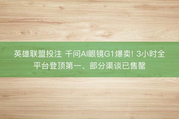 英雄联盟投注 千问AI眼镜G1爆卖! 3小时全平台登顶第一、部分渠谈已售罄