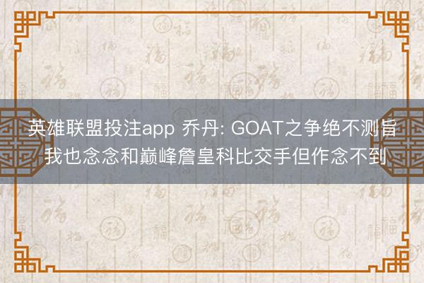 英雄联盟投注app 乔丹: GOAT之争绝不测旨 我也念念和巅峰詹皇科比交手但作念不到