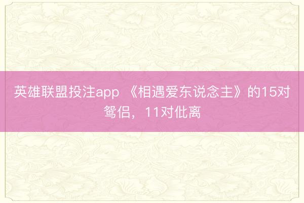 英雄联盟投注app 《相遇爱东说念主》的15对鸳侣,11对仳离
