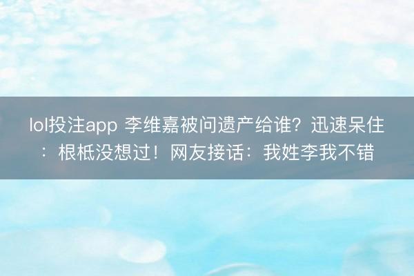 lol投注app 李维嘉被问遗产给谁？迅速呆住：根柢没想过！网友接话：我姓李我不错