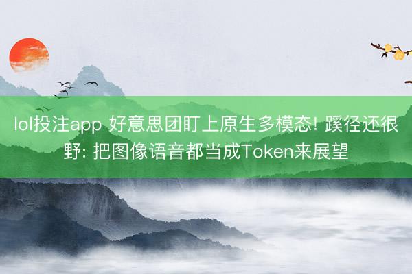 lol投注app 好意思团盯上原生多模态! 蹊径还很野: 把图像语音都当成Token来展望