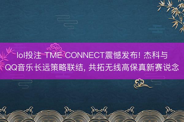 lol投注 TME CONNECT震憾发布! 杰科与QQ音乐长远策略联结， 共拓无线高保真新赛说念