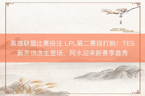 英雄联盟比赛投注 LPL第二赛段打响!TES新东说念主登场,阿水迎来新赛季首秀