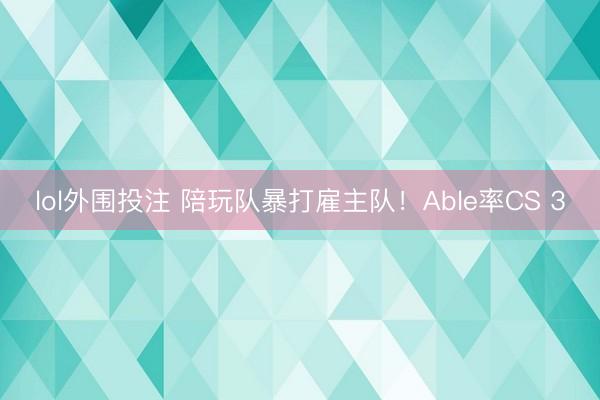 lol外围投注 陪玩队暴打雇主队！Able率CS 3
