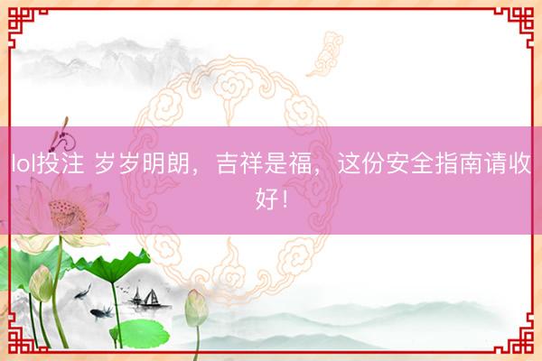 lol投注 岁岁明朗，吉祥是福，这份安全指南请收好！