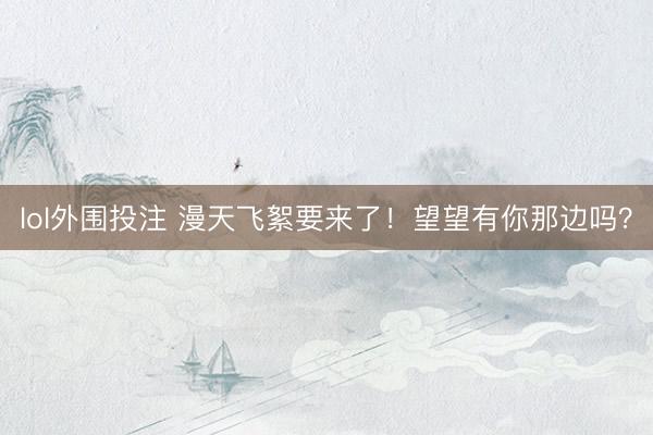 lol外围投注 漫天飞絮要来了!望望有你那边吗?