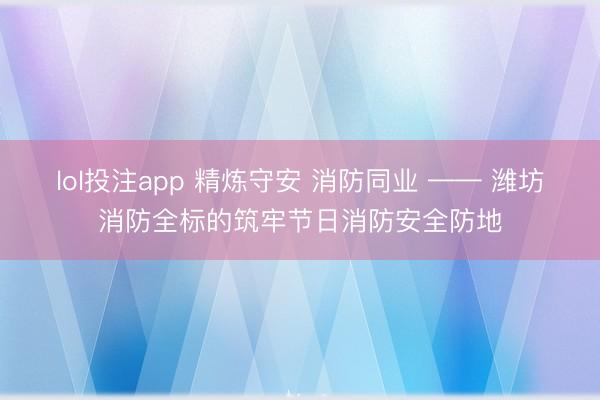 lol投注app 精炼守安 消防同业 —— 潍坊消防全标的筑牢节日消防安全防地