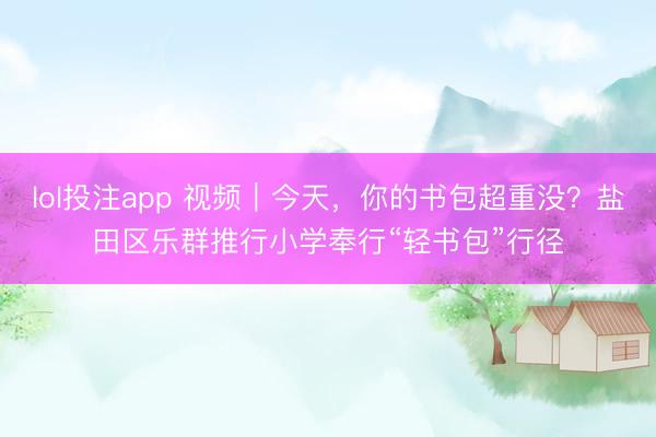 lol投注app 视频｜今天，你的书包超重没？盐田区乐群推行小学奉行“轻书包”行径