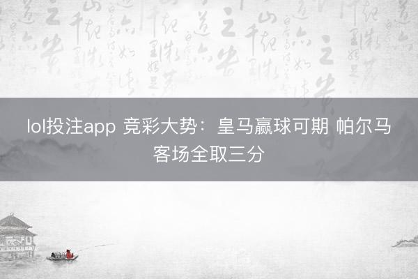 lol投注app 竞彩大势：皇马赢球可期 帕尔马客场全取三分